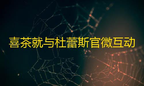 暗区突围物资透视免费下载喜茶就与杜蕾斯官微互动致歉:已删微博 并无恶意